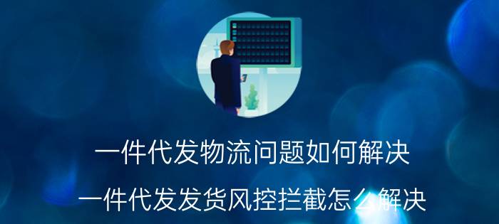 一件代发物流问题如何解决 一件代发发货风控拦截怎么解决？